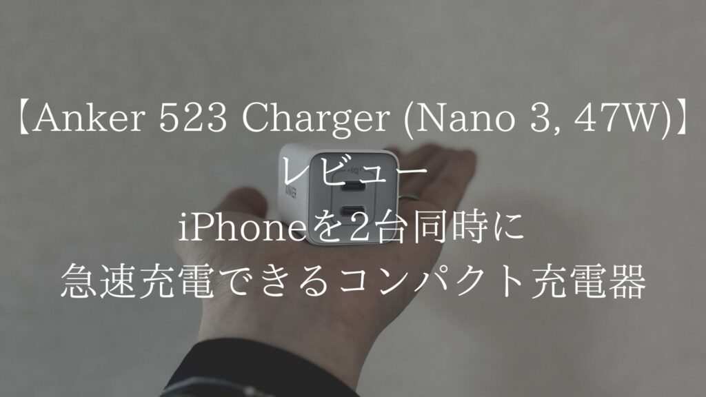 Anker 523 Charger (Nano 3, 47W)のレビュー｜iPhoneを2台同時に急速充電できるコンパクト充電器