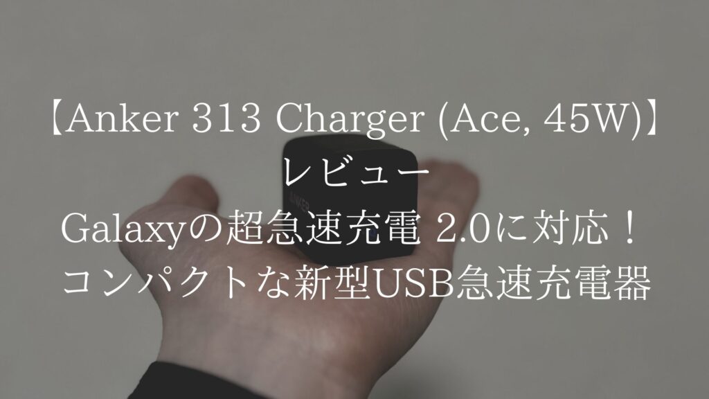 【Anker 313 Charger (Ace, 45W)】レビュー｜Galaxyの超急速充電 2.0に対応！コンパクトな新型USB急速充電器