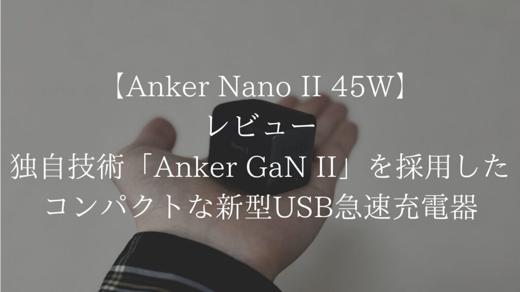 【Anker Nano II 45W】レビュー｜独自技術「Anker GaN II」を採用したコンパクトな新型USB急速充電器